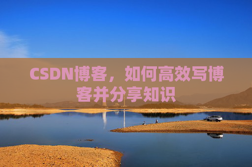 CSDN博客,如何高效写博客并分享知识 CSDN博客,如何高效写博客并分享知识